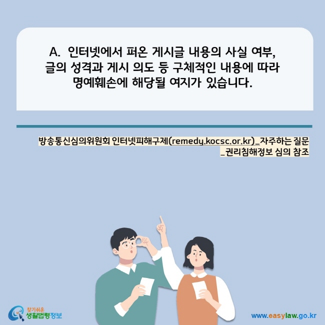 A. 인터넷에서 퍼온 게시글 내용의 사실 여부, 
글의 성격과 게시 의도 등 구체적인 내용에 따라 
명예훼손에 해당될 여지가 있습니다. 
방송통신심의위원회 인터넷피해구제(remedy.kocsc.or.kr)_자주하는 질문_권리침해정보 심의 참조